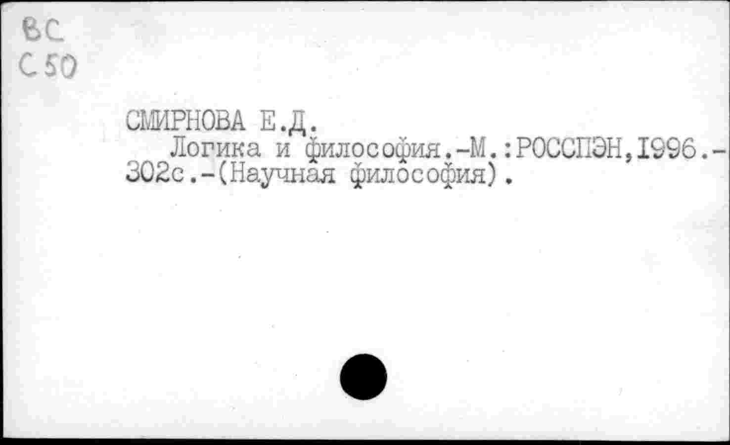 ﻿вс
С 50
СМИРНОВА Е.Д.
Логика и философия.-М. :Р0ССПЭН,1996.-302с.-(Научная философия).